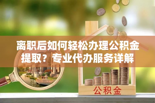 本溪离职后如何轻松办理公积金提取？专业代办服务详解