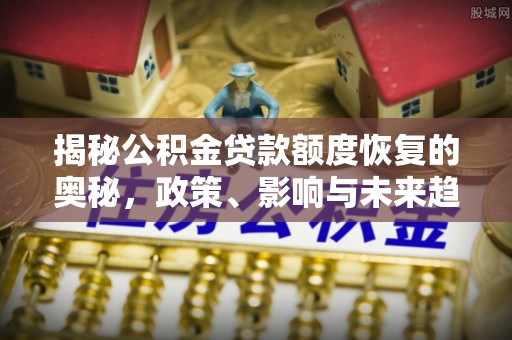 本溪揭秘公积金贷款额度恢复的奥秘，政策、影响与未来趋势