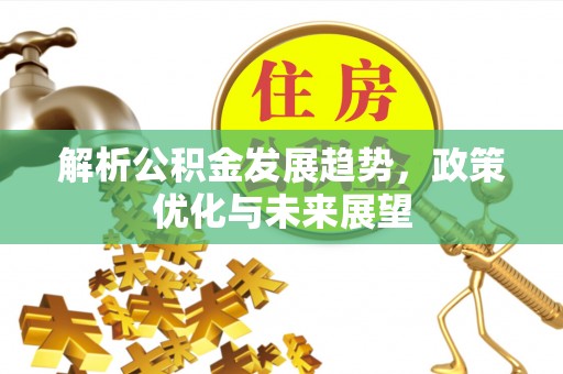 本溪解析公积金发展趋势，政策优化与未来展望
