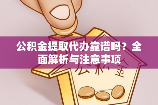 本溪公积金提取代办靠谱吗？全面解析与注意事项