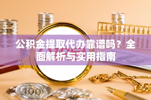 本溪公积金提取代办靠谱吗？全面解析与实用指南